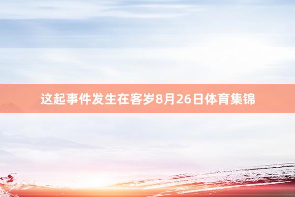 这起事件发生在客岁8月26日体育集锦