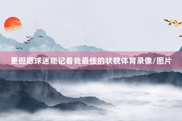 更但愿球迷能记着我最佳的状貌体育录像/图片