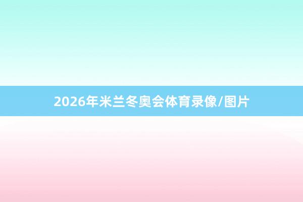 2026年米兰冬奥会体育录像/图片