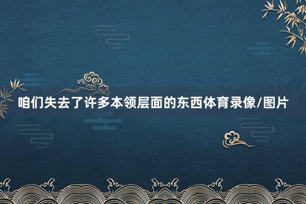 咱们失去了许多本领层面的东西体育录像/图片