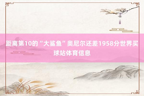 距离第10的“大鲨鱼”奥尼尔还差1958分世界买球站体育信息