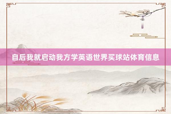 自后我就启动我方学英语世界买球站体育信息