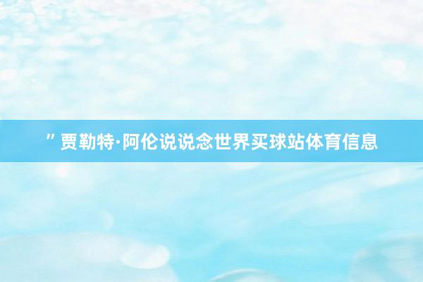 ”贾勒特·阿伦说说念世界买球站体育信息