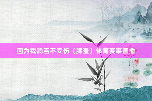 因为我淌若不受伤（膝盖）体育赛事直播