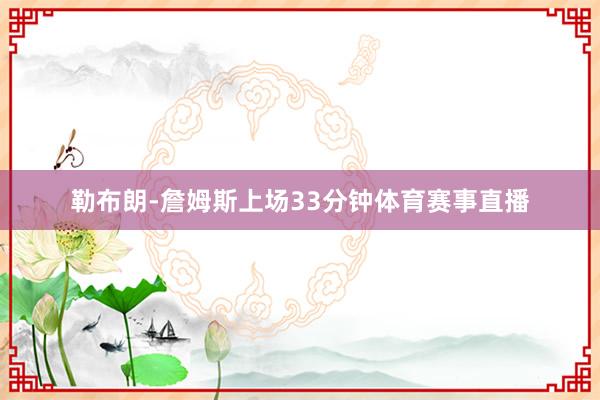 勒布朗-詹姆斯上场33分钟体育赛事直播