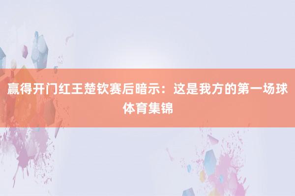 赢得开门红王楚钦赛后暗示：这是我方的第一场球体育集锦