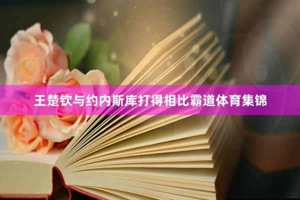 王楚钦与约内斯库打得相比霸道体育集锦