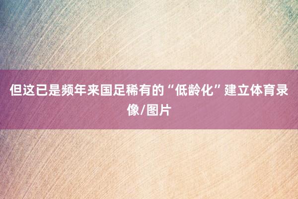 但这已是频年来国足稀有的“低龄化”建立体育录像/图片
