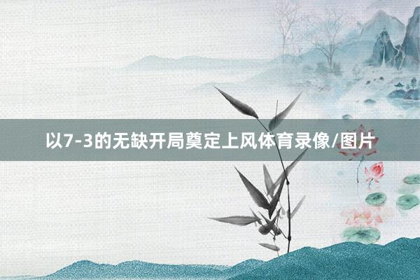 以7-3的无缺开局奠定上风体育录像/图片