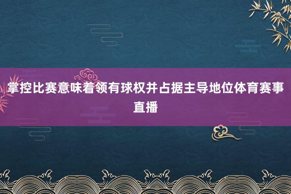 掌控比赛意味着领有球权并占据主导地位体育赛事直播
