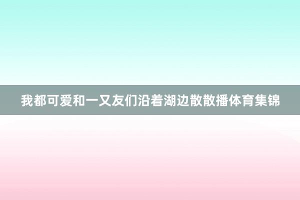 我都可爱和一又友们沿着湖边散散播体育集锦