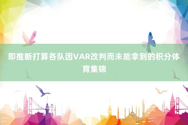 即推断打算各队因VAR改判而未能拿到的积分体育集锦