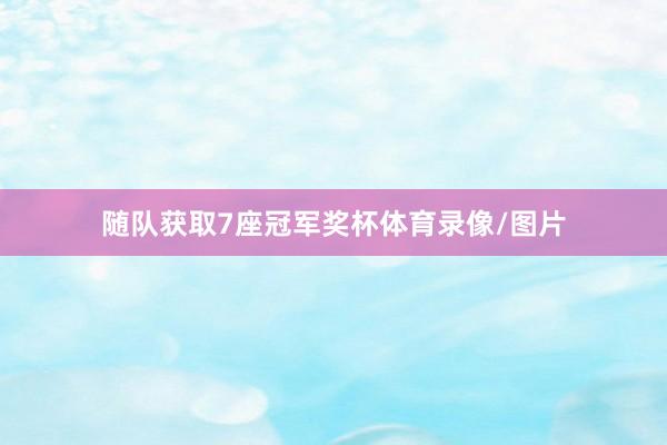随队获取7座冠军奖杯体育录像/图片