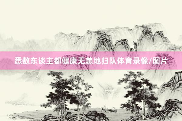 悉数东谈主都健康无恙地归队体育录像/图片