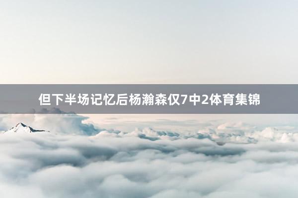 但下半场记忆后杨瀚森仅7中2体育集锦