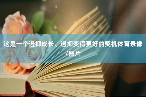这是一个遏抑成长、遏抑变得更好的契机体育录像/图片