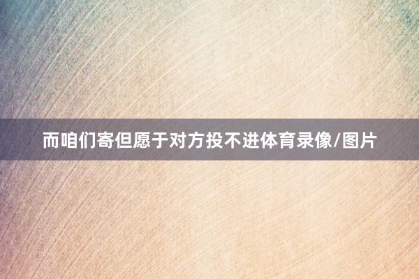 而咱们寄但愿于对方投不进体育录像/图片