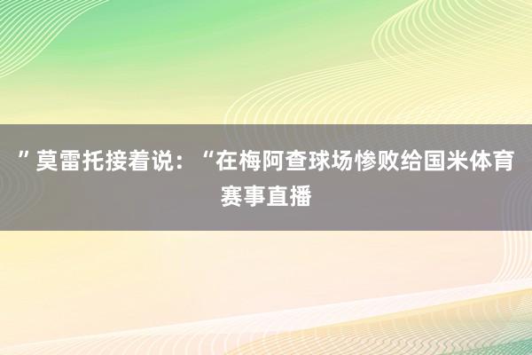 ”莫雷托接着说：“在梅阿查球场惨败给国米体育赛事直播