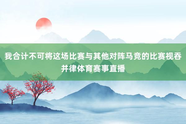 我合计不可将这场比赛与其他对阵马竞的比赛视吞并律体育赛事直播