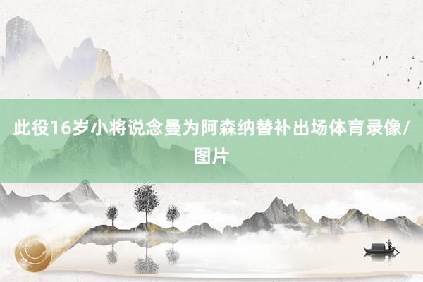 此役16岁小将说念曼为阿森纳替补出场体育录像/图片