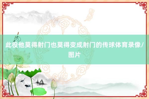 此役他莫得射门也莫得变成射门的传球体育录像/图片