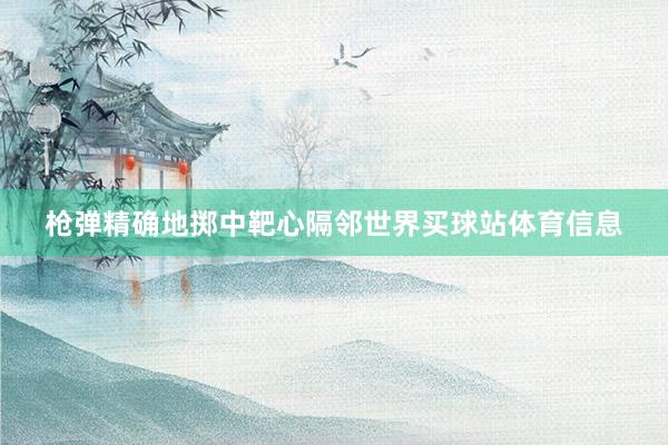 枪弹精确地掷中靶心隔邻世界买球站体育信息