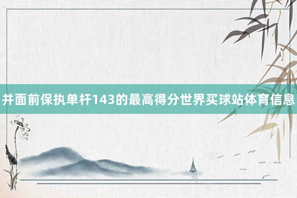 并面前保执单杆143的最高得分世界买球站体育信息