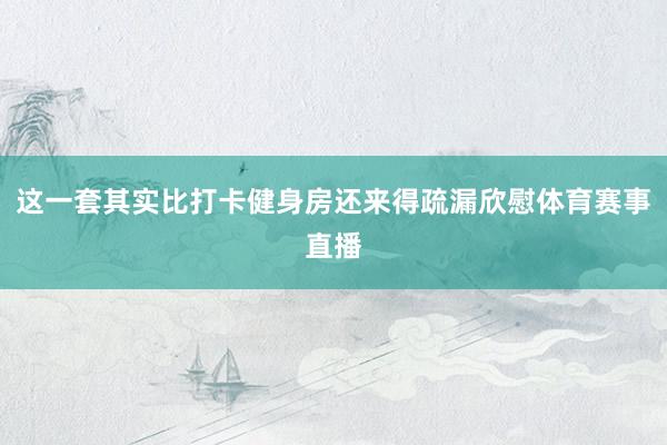 这一套其实比打卡健身房还来得疏漏欣慰体育赛事直播