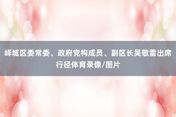 峄城区委常委、政府党构成员、副区长吴敬雷出席行径体育录像/图片