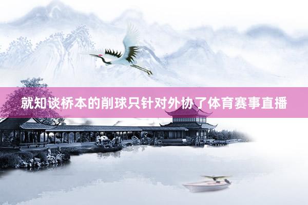 就知谈桥本的削球只针对外协了体育赛事直播