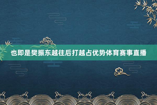 也即是樊振东越往后打越占优势体育赛事直播