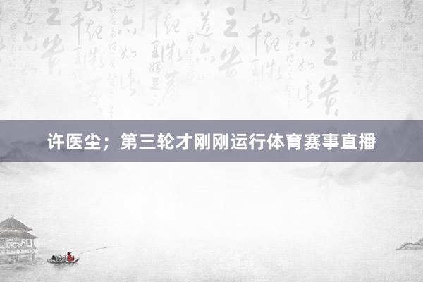 许医尘；第三轮才刚刚运行体育赛事直播