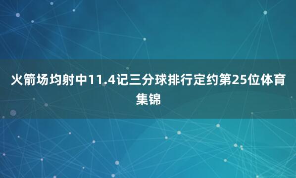 火箭场均射中11.4记三分球排行定约第25位体育集锦