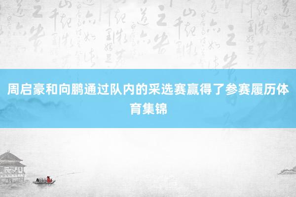 周启豪和向鹏通过队内的采选赛赢得了参赛履历体育集锦