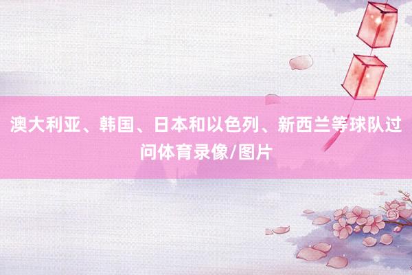 澳大利亚、韩国、日本和以色列、新西兰等球队过问体育录像/图片