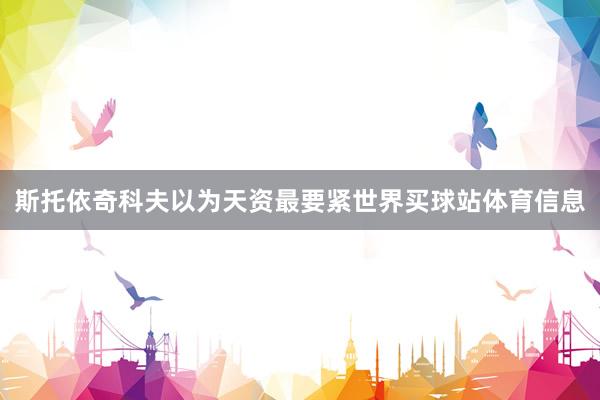 斯托依奇科夫以为天资最要紧世界买球站体育信息