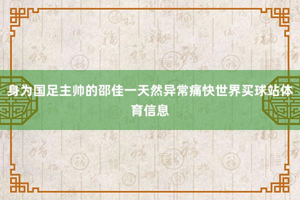 身为国足主帅的邵佳一天然异常痛快世界买球站体育信息