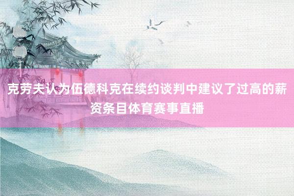 克劳夫认为伍德科克在续约谈判中建议了过高的薪资条目体育赛事直播