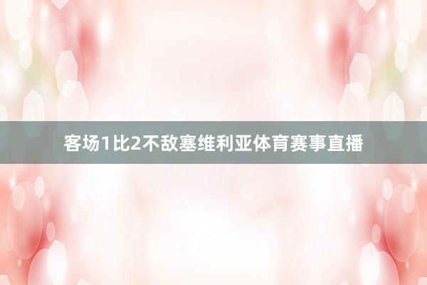 客场1比2不敌塞维利亚体育赛事直播