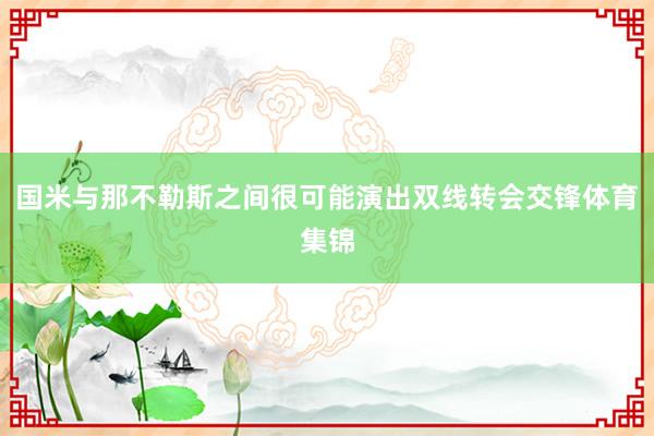 国米与那不勒斯之间很可能演出双线转会交锋体育集锦