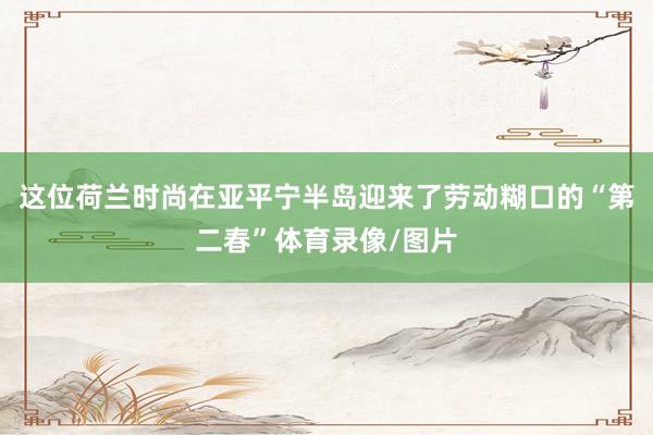 这位荷兰时尚在亚平宁半岛迎来了劳动糊口的“第二春”体育录像/图片