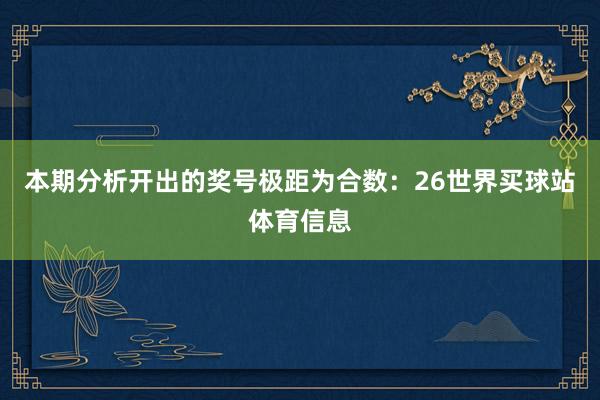 本期分析开出的奖号极距为合数：26世界买球站体育信息