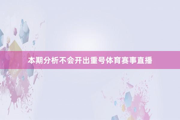 本期分析不会开出重号体育赛事直播