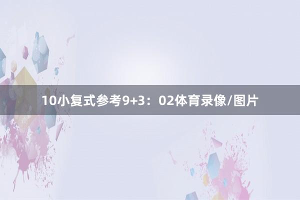 10　　小复式参考9+3：02体育录像/图片