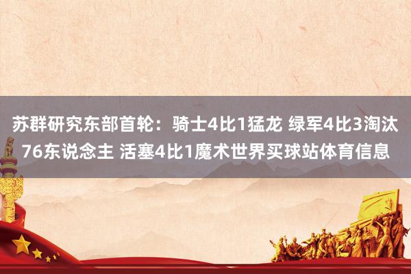 苏群研究东部首轮：骑士4比1猛龙 绿军4比3淘汰76东说念主 活塞4比1魔术世界买球站体育信息