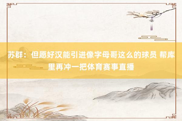 苏群：但愿好汉能引进像字母哥这么的球员 帮库里再冲一把体育赛事直播