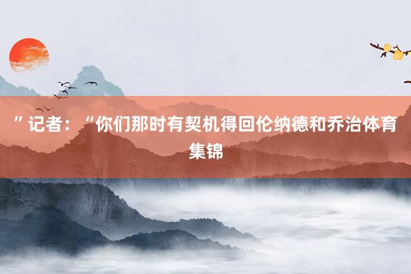 ”记者：“你们那时有契机得回伦纳德和乔治体育集锦