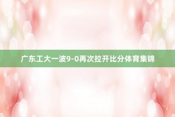 广东工大一波9-0再次拉开比分体育集锦