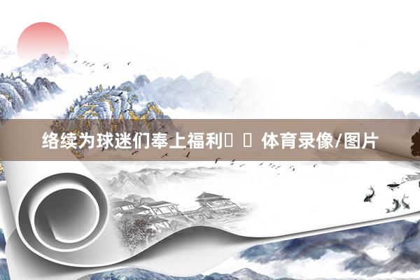 络续为球迷们奉上福利✌️体育录像/图片