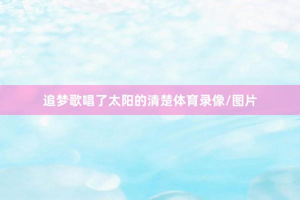 追梦歌唱了太阳的清楚体育录像/图片